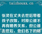 张灵在丈夫去世后带着孩子改嫁，对原公婆不再有赡养关系，但公婆去世后，他们名下的财产张灵仍为第一顺序继承人（）