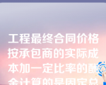 工程最终合同价格按承包商的实际成本加一定比率的酬金计算的是固定总价合同。