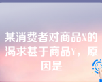 某消费者对商品X的渴求甚于商品Y，原因是