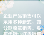 企业产品销售可以采用多种新式，如分期收款销售、委托代销、订货销售等。（）