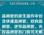 晶闸管的派生器件中包含快速晶闸管、双向晶闸管、逆导晶闸管、光控晶闸管和门极可关断晶闸管（）