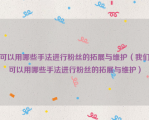 可以用哪些手法进行粉丝的拓展与维护（我们可以用哪些手法进行粉丝的拓展与维护）