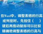 在Word中，调整表格的行高或列宽时，先按住（    ）键后再拖动鼠标可以比较精确地调整表格的行高与列宽。[1分]