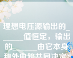 理想电压源输出的______值恒定，输出的______由它本身和外电路共同决定；理想电流源输出的______值恒定，输出的______由它本身和外电路共同决定。