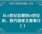 从18世纪后期到20世纪初，西方国家主要奉行（）