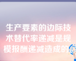 生产要素的边际技术替代率递减是规模报酬递减造成的。