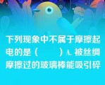 下列现象中不属于摩擦起电的是（　　）A. 被丝绸摩擦过的玻璃棒能吸引碎