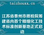 江苏省泰州市质检院筹建省内首个精细化工技术标准创新基地正式启动