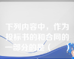 下列内容中，作为投标书的和合同的一部分的是（     ）。