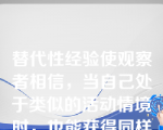 替代性经验使观察者相信，当自己处于类似的活动情境时，也能获得同样的成就水平。