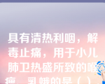 具有清热利咽，解毒止痛，用于小儿肺卫热盛所致的喉痹、乳蛾的是（）。