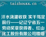 汗水浇灌收获 实干笃定前行——记辽宁省五一劳动奖章获得者、红山化工股份有限公司精细化工车间主任于来海