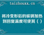 将冷变形后的碳钢加热到回复温度可使其（）