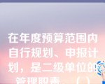 在年度预算范围内自行规划、申报计划，是二级单位的管理职责。（）