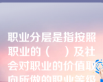 职业分层是指按照职业的（   ）及社会对职业的价值取向所做的职业等级排位。