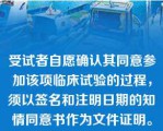 受试者自愿确认其同意参加该项临床试验的过程，须以签名和注明日期的知情同意书作为文件证明。但试验开始后中途不可以退出