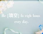 He [填空] fo eigh hous evey day.