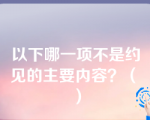 以下哪一项不是约见的主要内容？（　）