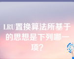 LRU置换算法所基于的思想是下列哪一项？