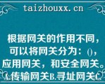 根据网关的作用不同，可以将网关分为：()，应用网关，和安全网关。A.传输网关B.寻址网关C.协议网关根据网关的作用不同，可以将网关分为：()，应用网关，和安全网关。A.传输网关B.寻址网关C.协议网关D.IP网关