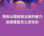 物体从南极到北极的重力加速度是怎么变化的