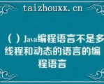 （）Java编程语言不是多线程和动态的语言的编程语言