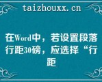 在Word中，若设置段落行距30磅，应选择“行距