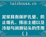 泥浆具有保护孔壁、防止塌孔、排出土碴以及冷却与润滑钻头的作用（）