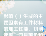 影响（）生成的主要因素有工件材料的加工性能、切削速度、刀具前角和冷却润滑条件。