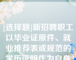 [选择题]新招聘职工以毕业证原件、就业推荐表或规范的学历证明作为自身学历的证明材料,若职工自身学历不能提供或提供不全,职工入厂应聘按高中学历标准执行;职工应聘过程中经查实提供虚假学历的,公司将不予录取