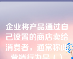 企业将产品通过自己设置的商店卖给消费者，通常称此营销行为是（）