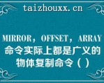 MIRROR，OFFSET，ARRAY命令实际上都是广义的物体复制命令（）