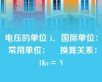 电压的单位 1．国际单位： 常用单位：    换算关系：1Kv＝ V