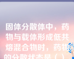 固体分散体中，药物与载体形成低共熔混合物时，药物的分散状态是（）。