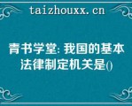 青书学堂: 我国的基本法律制定机关是()