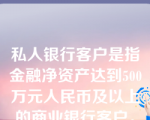 私人银行客户是指金融净资产达到500万元人民币及以上的商业银行客户。