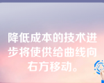 降低成本的技术进步将使供给曲线向右方移动。