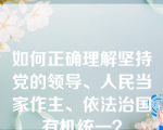 如何正确理解坚持党的领导、人民当家作主、依法治国有机统一？