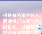 投资者将资金存入商业银行或其他金融机构，以储蓄存款或企业存款、机构存款的形式存在，从融资者的角度看，是间接融资。