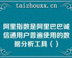 阿里指数是阿里巴巴诚信通用户普遍使用的数据分析工具（）