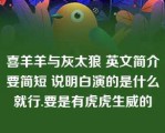 喜羊羊与灰太狼 英文简介要简短 说明白演的是什么就行.要是有虎虎生威的