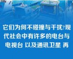 它们为何不碰撞与干扰?现代社会中有许多的电台与电视台 以及通讯卫星 再