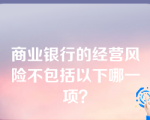 商业银行的经营风险不包括以下哪一项？