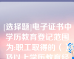 [选择题]电子证书中学历教育登记范围为:职工取得的（）及以上学历教育经历（含职前）