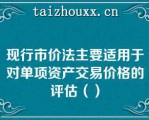 现行市价法主要适用于对单项资产交易价格的评估（）