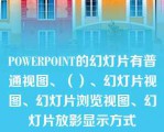 POWERPOINT的幻灯片有普通视图、（）、幻灯片视图、幻灯片浏览视图、幻灯片放影显示方式