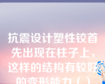 抗震设计塑性铰首先出现在柱子上，这样的结构有较好的变形能力（）