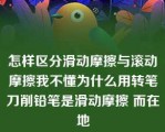 怎样区分滑动摩擦与滚动摩擦我不懂为什么用转笔刀削铅笔是滑动摩擦 而在地