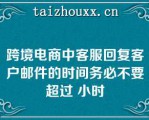 跨境电商中客服回复客户邮件的时间务必不要超过 小时