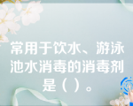 常用于饮水、游泳池水消毒的消毒剂是（）。